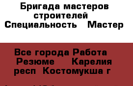 Бригада мастеров строителей › Специальность ­ Мастер - Все города Работа » Резюме   . Карелия респ.,Костомукша г.